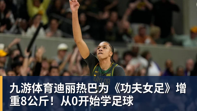 九游体育迪丽热巴为《功夫女足》增重8公斤！从0开始学足球