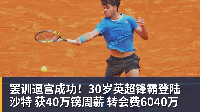 罢训逼宫成功！30岁英超锋霸登陆沙特 获40万镑周薪 转会费6040万