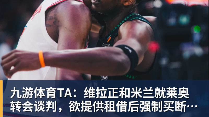 九游体育TA：维拉正和米兰就莱奥转会谈判，欲提供租借后强制买断报价