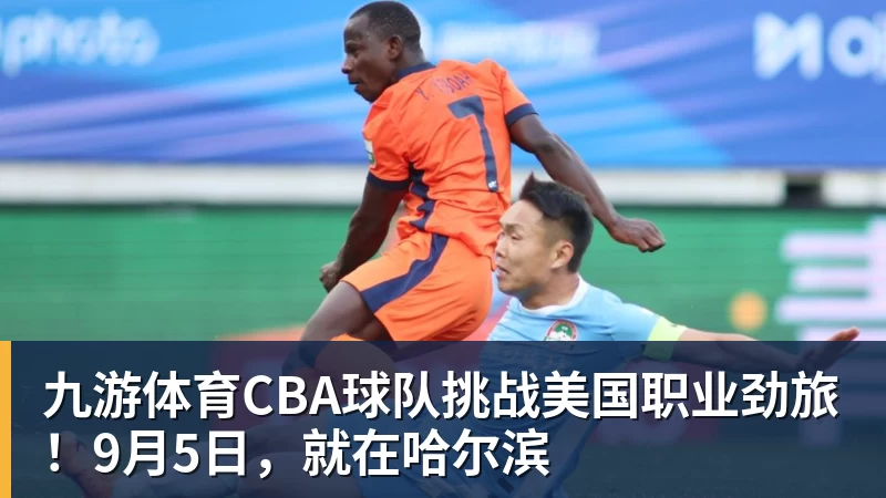 九游体育CBA球队挑战美国职业劲旅！9月5日，就在哈尔滨