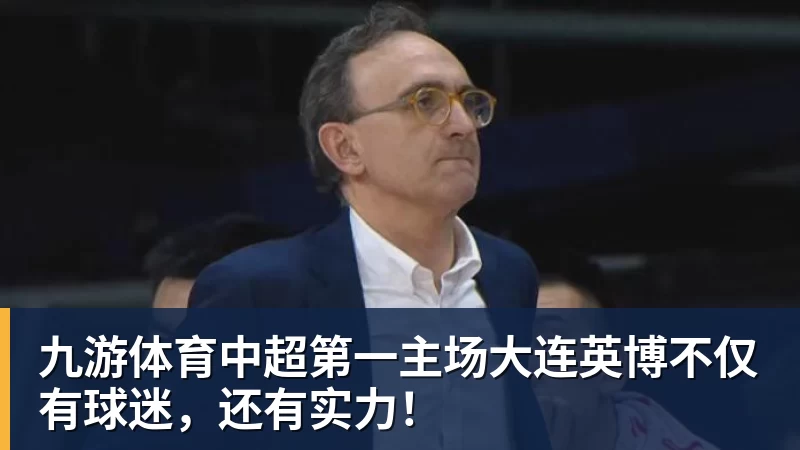 九游体育中超第一主场大连英博不仅有球迷，还有实力！