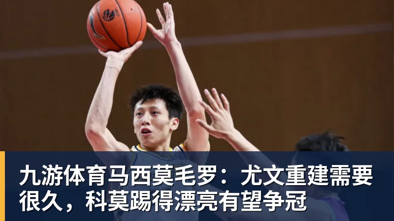 九游体育马西莫毛罗：尤文重建需要很久，科莫踢得漂亮有望争冠