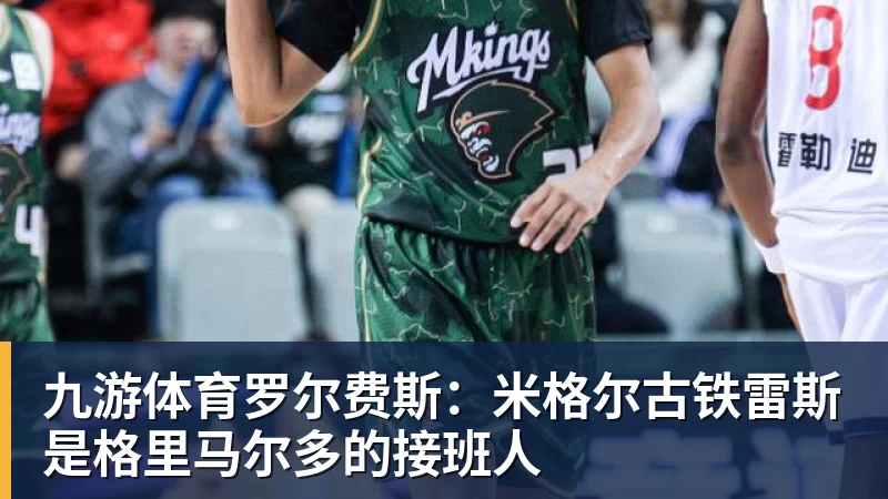 九游体育罗尔费斯：米格尔古铁雷斯是格里马尔多的接班人