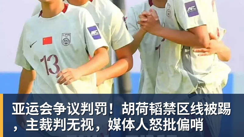 亚运会争议判罚！胡荷韬禁区线被踢，主裁判无视，媒体人怒批偏哨