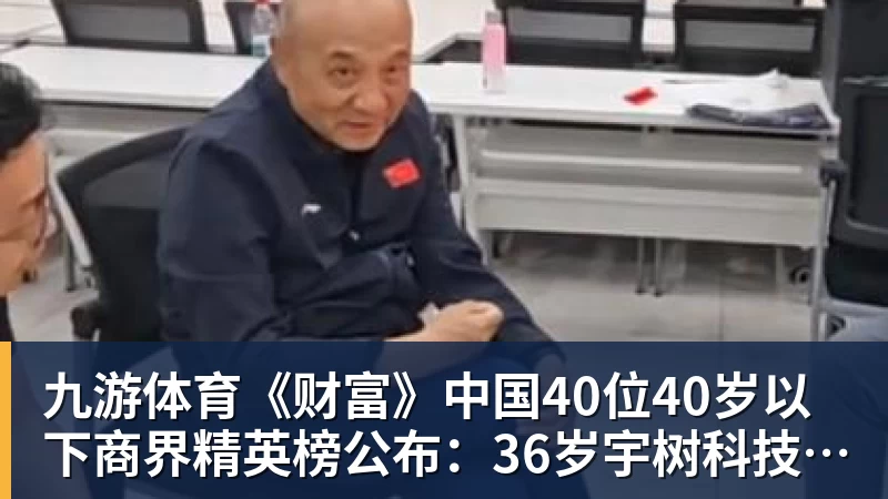 九游体育《财富》中国40位40岁以下商界精英榜公布：36岁宇树科技王兴兴再度上榜