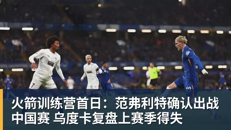 九游体育火箭训练营首日：范弗利特确认出战中国赛 乌度卡复盘上赛季得失