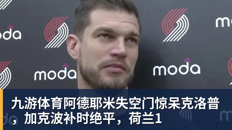 九游体育阿德耶米失空门惊呆克洛普，加克波补时绝平，荷兰1