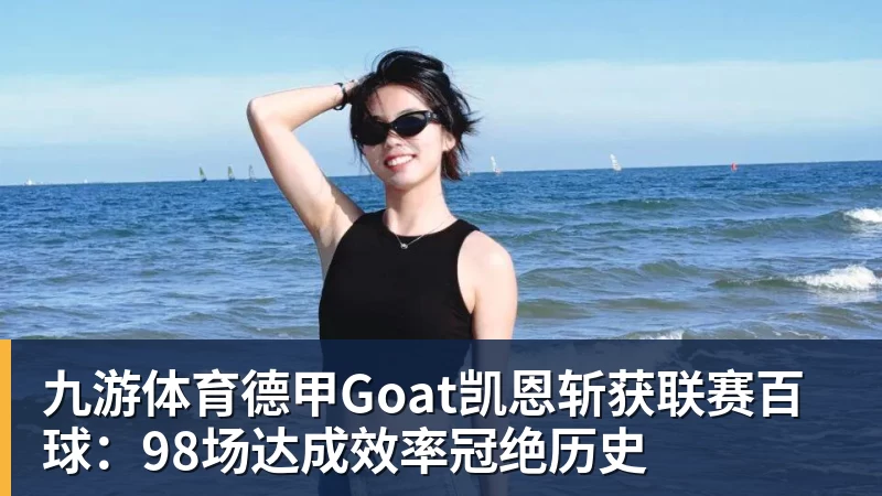 九游体育德甲Goat凯恩斩获联赛百球：98场达成效率冠绝历史