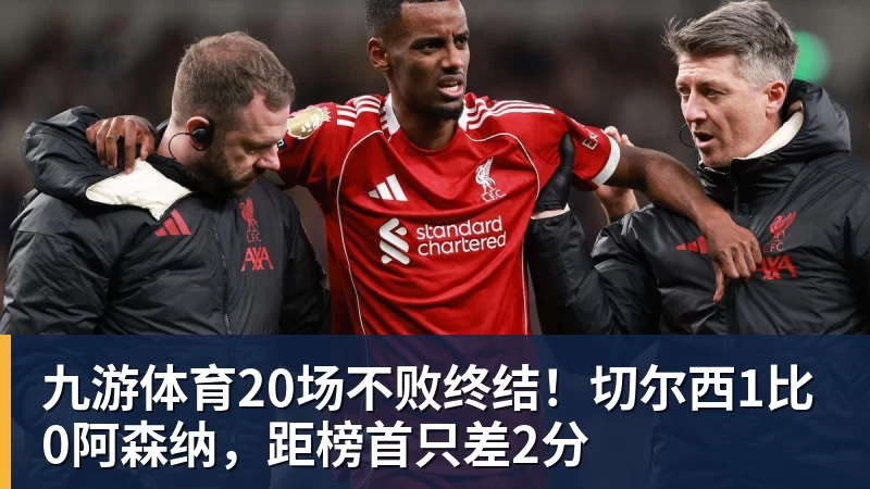 九游体育20场不败终结！切尔西1比0阿森纳，距榜首只差2分