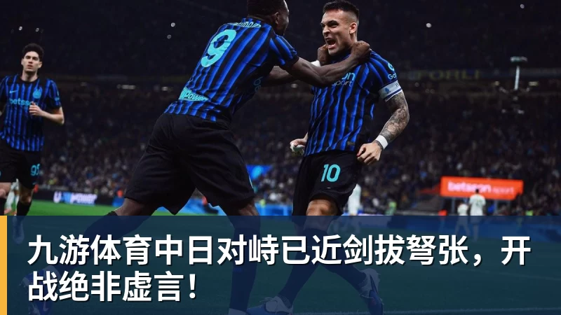 九游体育中日对峙已近剑拔弩张，开战绝非虚言！