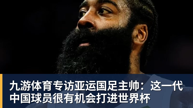 九游体育专访亚运国足主帅：这一代中国球员很有机会打进世界杯