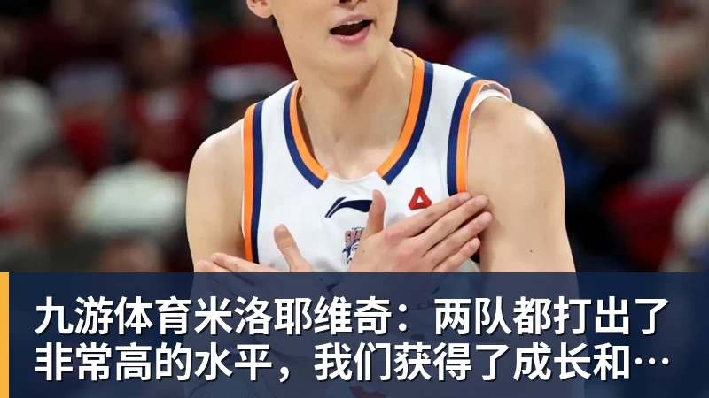 九游体育米洛耶维奇：两队都打出了非常高的水平，我们获得了成长和进步