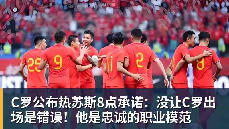 C罗公布热苏斯8点承诺：没让C罗出场是错误！他是忠诚的职业模范