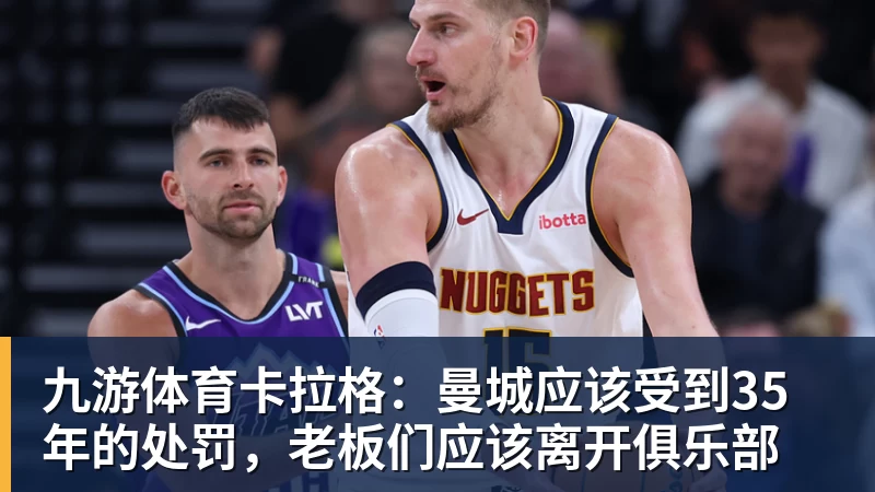 九游体育卡拉格：曼城应该受到35年的处罚，老板们应该离开俱乐部