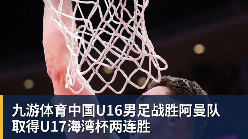 九游体育中国U16男足战胜阿曼队 取得U17海湾杯两连胜