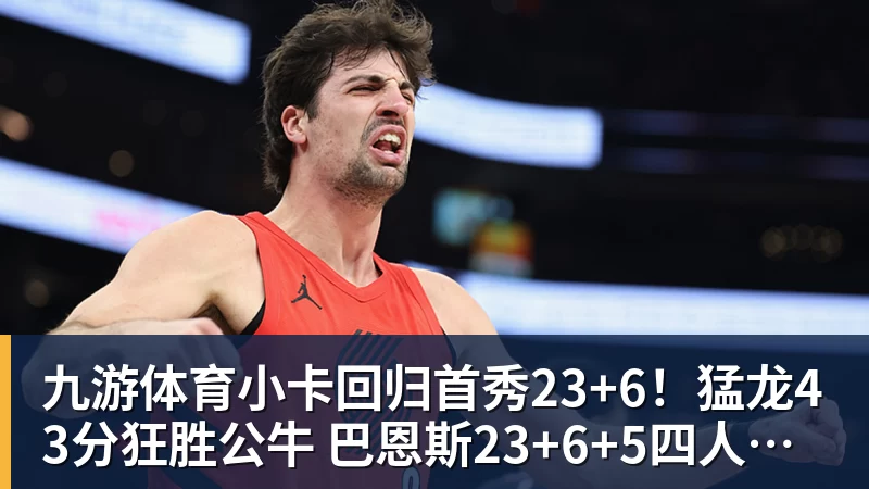 九游体育小卡回归首秀23+6！猛龙43分狂胜公牛 巴恩斯23+6+5四人轰20+